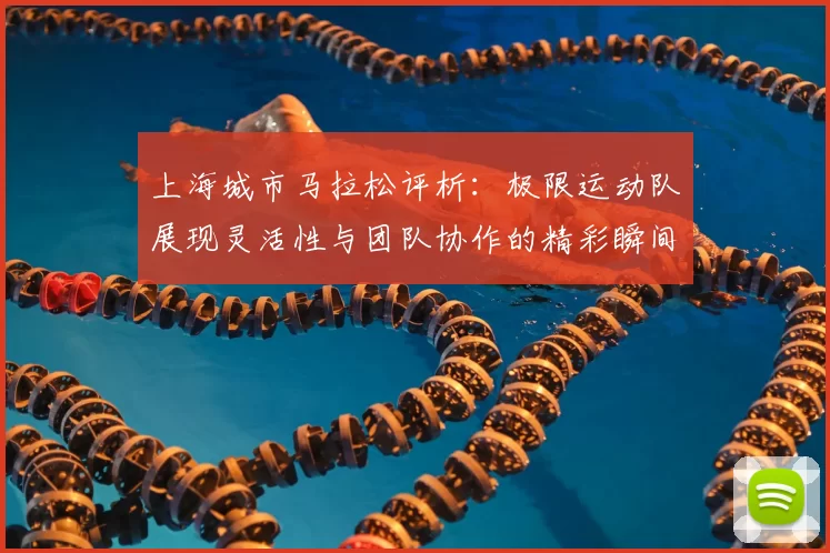 上海城市马拉松评析：极限运动队展现灵活性与团队协作的精彩瞬间