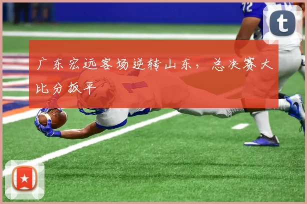 广东宏远客场逆转山东，总决赛大比分扳平