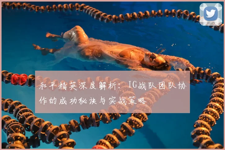 和平精英深度解析：IG战队团队协作的成功秘诀与实战策略