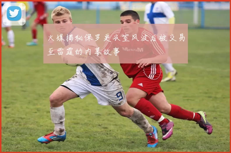 火媒揭秘保罗更衣室风波后被交易至雷霆的内幕故事