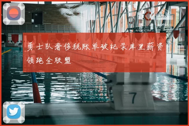 勇士队奢侈税账单破纪录库里薪资领跑全联盟