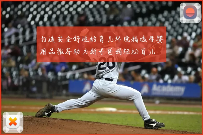 打造安全舒适的育儿环境精选母婴用品推荐助力新手爸妈轻松育儿