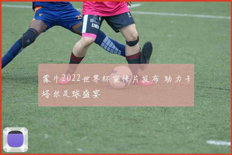 蒙牛2022世界杯宣传片发布 助力卡塔尔足球盛宴