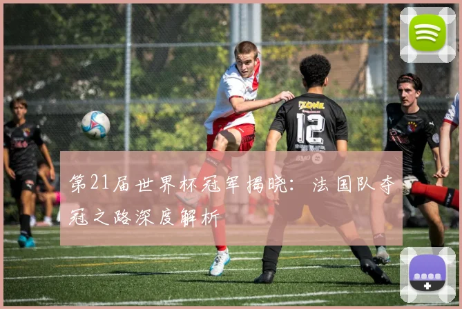 第21届世界杯冠军揭晓：法国队夺冠之路深度解析