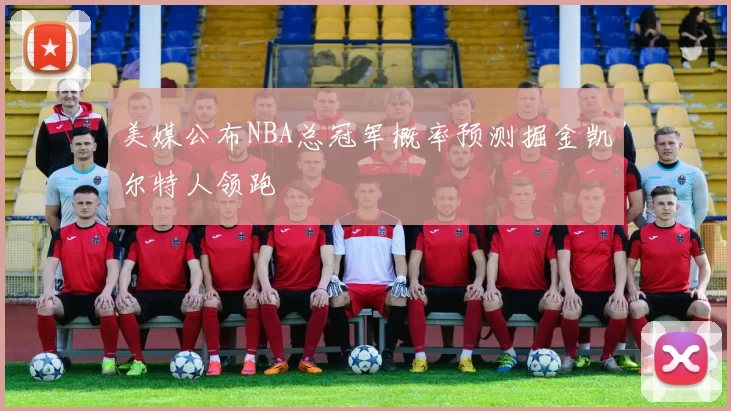 美媒公布NBA总冠军概率预测掘金凯尔特人领跑