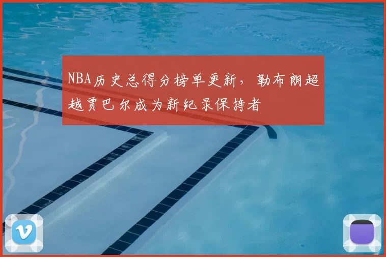 NBA历史总得分榜单更新，勒布朗超越贾巴尔成为新纪录保持者