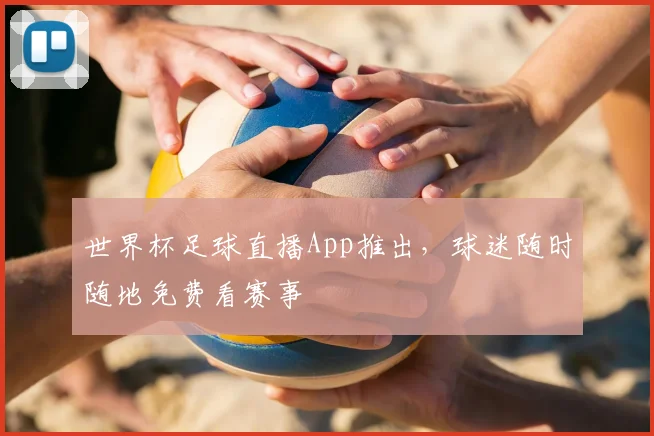 世界杯足球直播App推出,球迷随时随地免费看赛事