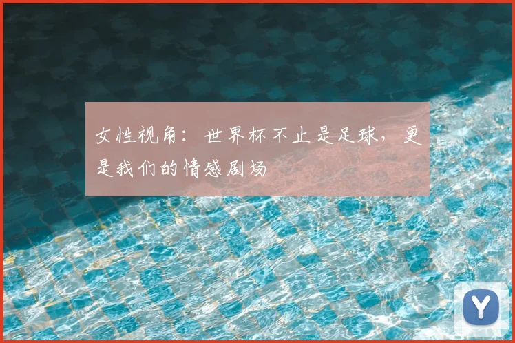 女性视角:世界杯不止是足球,更是我们的情感剧场