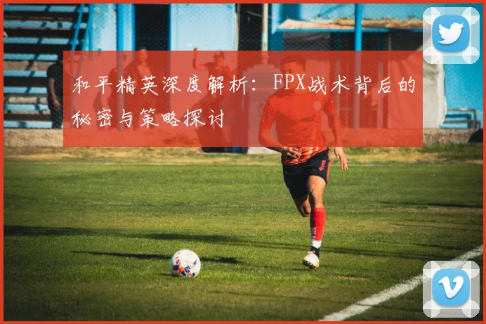 和平精英深度解析：FPX战术背后的秘密与策略探讨