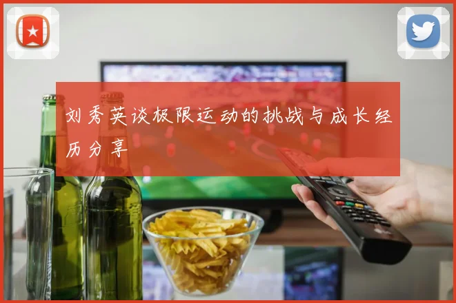 刘秀英谈极限运动的挑战与成长经历分享