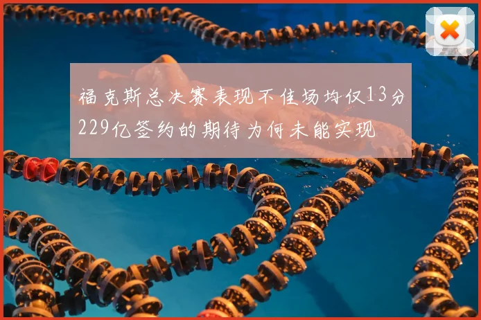 福克斯总决赛表现不佳场均仅13分229亿签约的期待为何未能实现