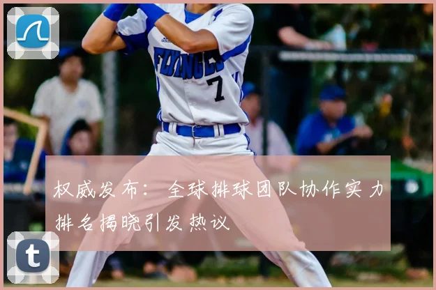 权威发布:全球排球团队协作实力排名揭晓引发热议