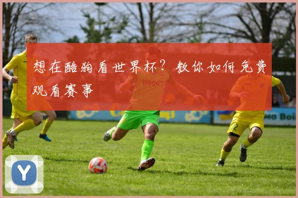想在酷狗看世界杯?教你如何免费观看赛事