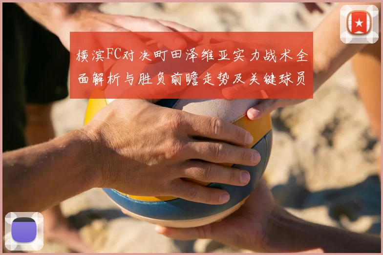 横滨FC对决町田泽维亚实力战术全面解析与胜负前瞻走势及关键球员观察
