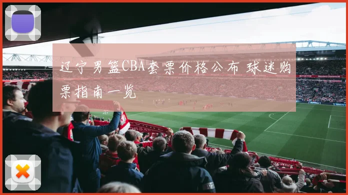 辽宁男篮CBA套票价格公布 球迷购票指南一览