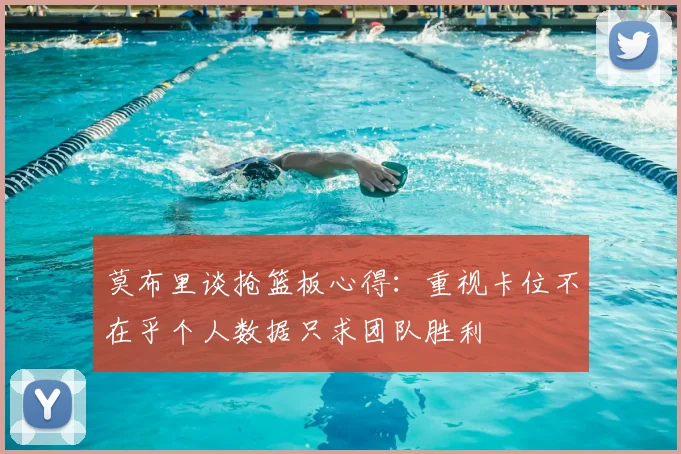 莫布里谈抢篮板心得：重视卡位不在乎个人数据只求团队胜利