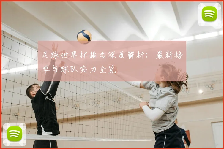 足球世界杯排名深度解析：最新榜单与球队实力全览