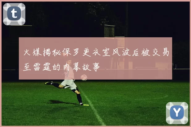 火媒揭秘保罗更衣室风波后被交易至雷霆的内幕故事