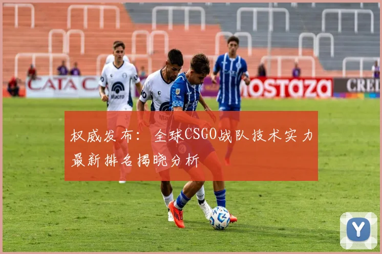 权威发布:全球CSGO战队技术实力最新排名揭晓分析