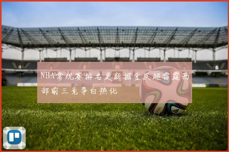 NBA常规赛排名更新掘金反超雷霆西部前三竞争白热化