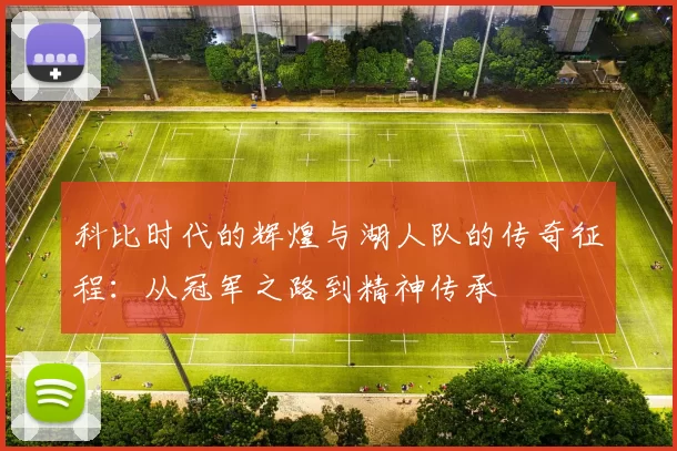 科比时代的辉煌与湖人队的传奇征程：从冠军之路到精神传承