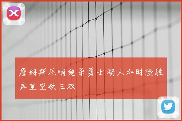 詹姆斯压哨绝杀勇士湖人加时险胜库里空砍三双