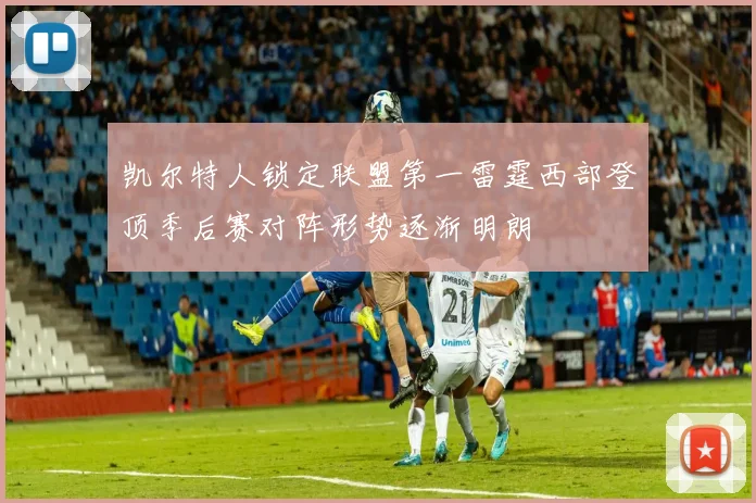 凯尔特人锁定联盟第一雷霆西部登顶季后赛对阵形势逐渐明朗