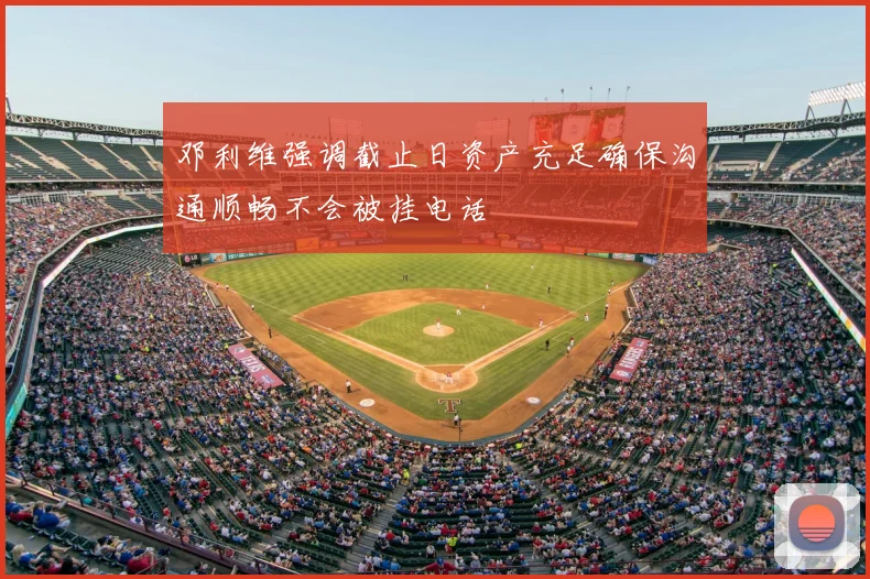 邓利维强调截止日资产充足确保沟通顺畅不会被挂电话