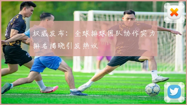 权威发布:全球排球团队协作实力排名揭晓引发热议
