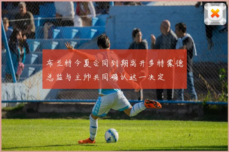 布兰特今夏合同到期离开多特蒙德总监与主帅共同确认这一决定