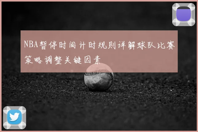 NBA暂停时间计时规则详解球队比赛策略调整关键因素