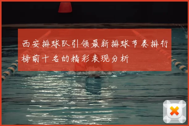 西安排球队引领最新排球节奏排行榜前十名的精彩表现分析