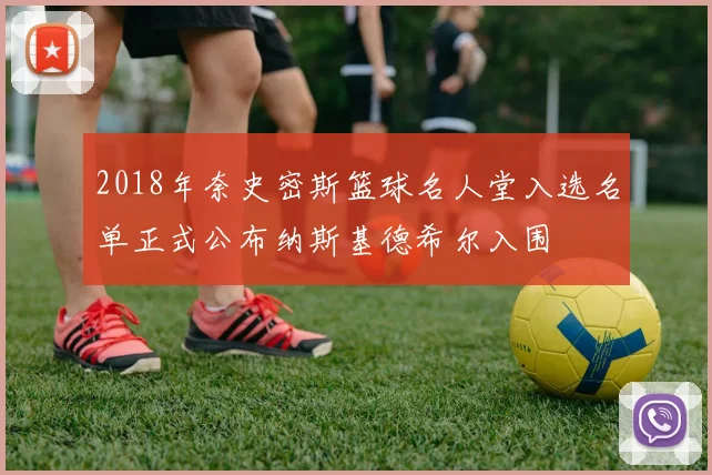 2018年奈史密斯篮球名人堂入选名单正式公布纳斯基德希尔入围