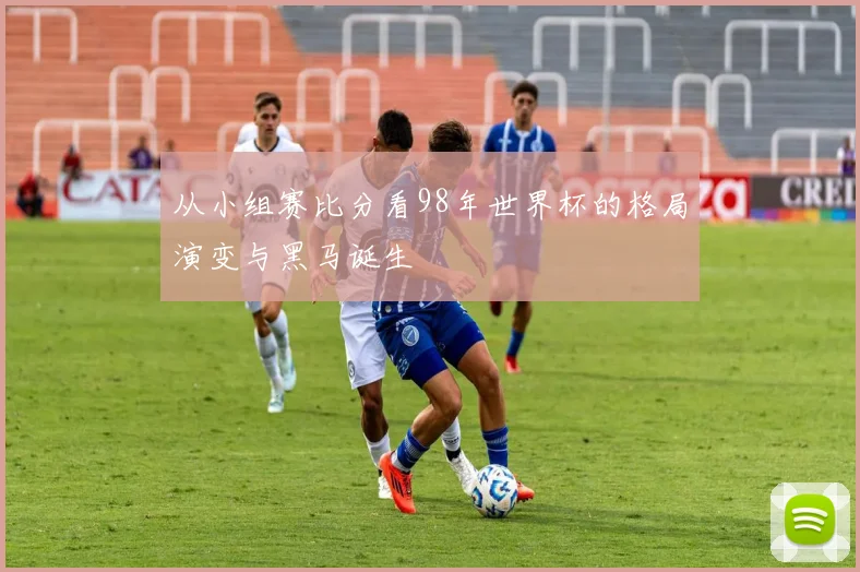 从小组赛比分看98年世界杯的格局演变与黑马诞生