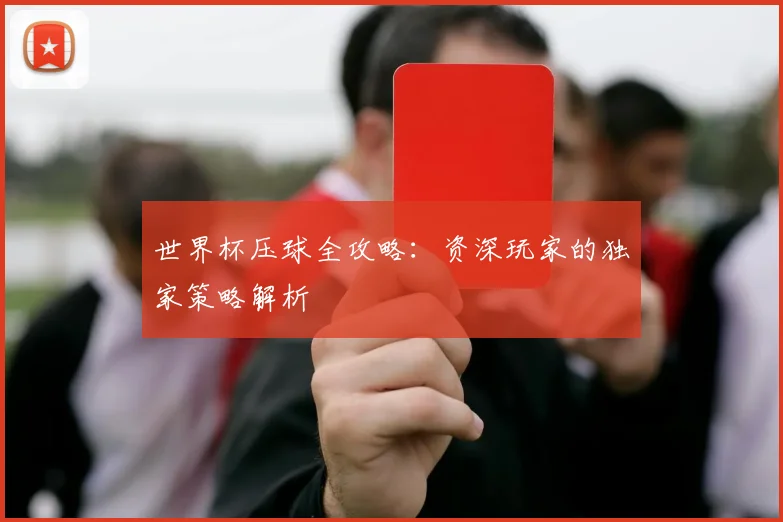 世界杯压球全攻略:资深玩家的独家策略解析
