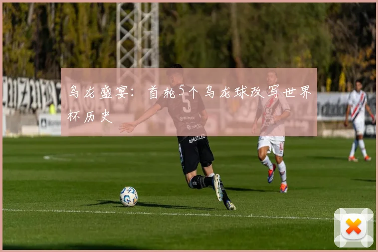 乌龙盛宴:首轮5个乌龙球改写世界杯历史