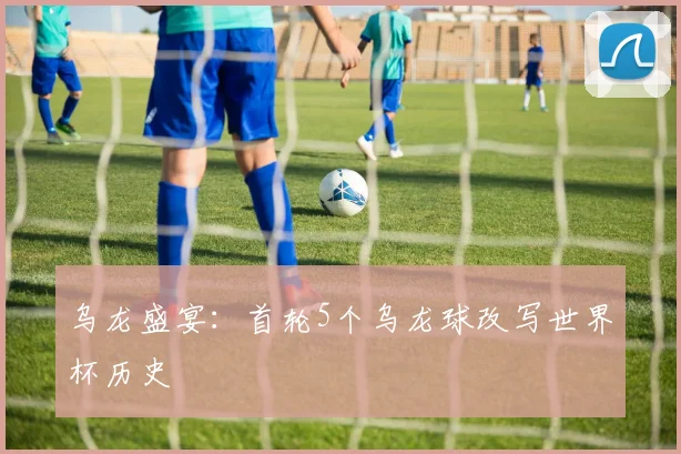 乌龙盛宴：首轮5个乌龙球改写世界杯历史