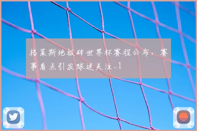 格莱斯地板砖世界杯赛程公布,赛事看点引发球迷关注_1