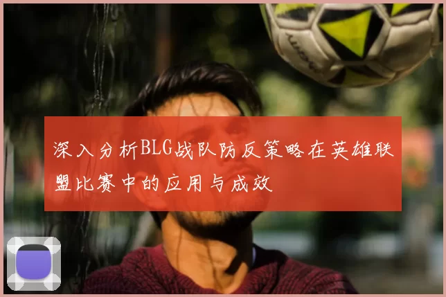 深入分析BLG战队防反策略在英雄联盟比赛中的应用与成效