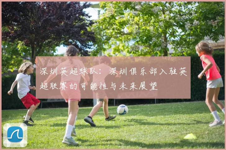 深圳英超球队：深圳俱乐部入驻英超联赛的可能性与未来展望