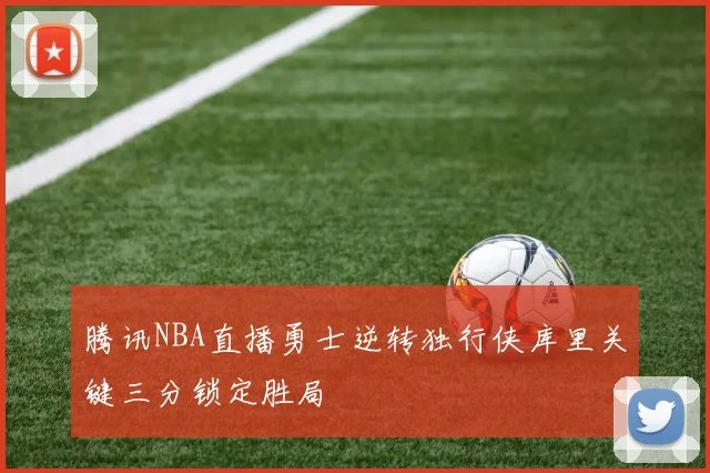 腾讯NBA直播勇士逆转独行侠库里关键三分锁定胜局