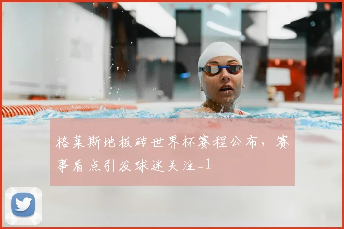 格莱斯地板砖世界杯赛程公布,赛事看点引发球迷关注_1