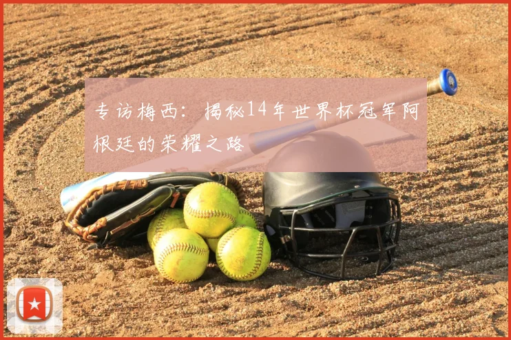 专访梅西:揭秘14年世界杯冠军阿根廷的荣耀之路