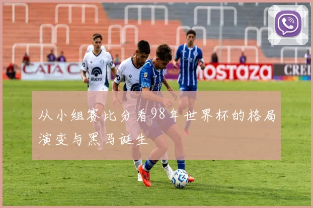 从小组赛比分看98年世界杯的格局演变与黑马诞生