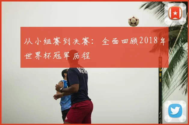 从小组赛到决赛:全面回顾2018年世界杯冠军历程