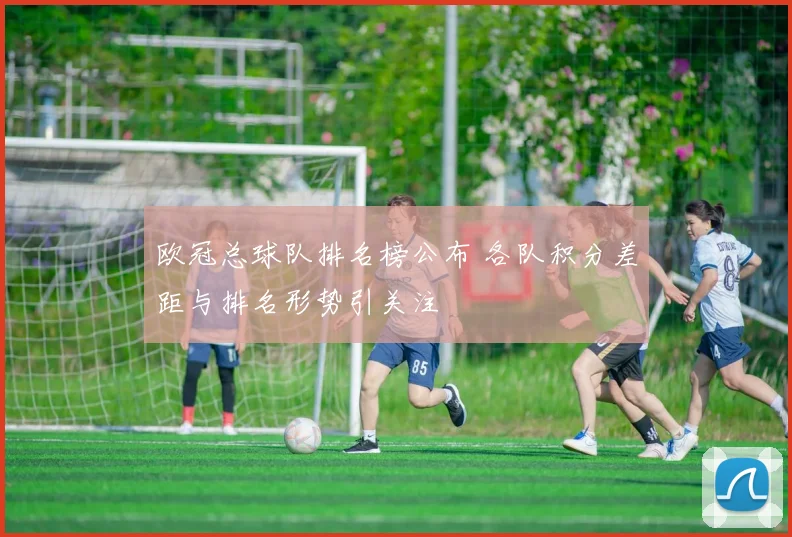 欧冠总球队排名榜公布 各队积分差距与排名形势引关注