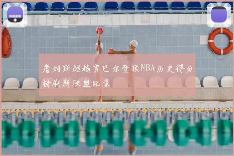 詹姆斯超越贾巴尔登顶NBA历史得分榜刷新联盟纪录