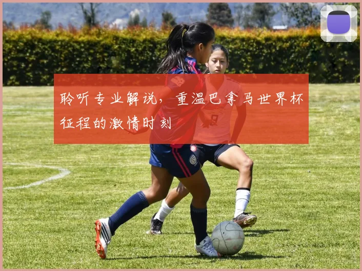 聆听专业解说,重温巴拿马世界杯征程的激情时刻