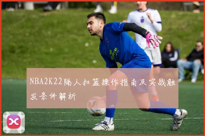 NBA2K22隔人扣篮操作指南及实战触发条件解析