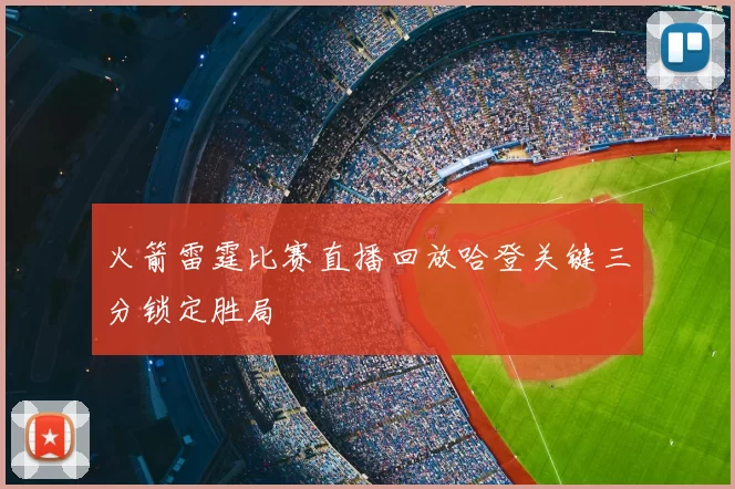 火箭雷霆比赛直播回放哈登关键三分锁定胜局